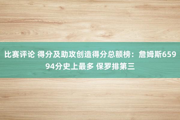 比赛评论 得分及助攻创造得分总额榜：詹姆斯65994分史上最多 保罗排第三