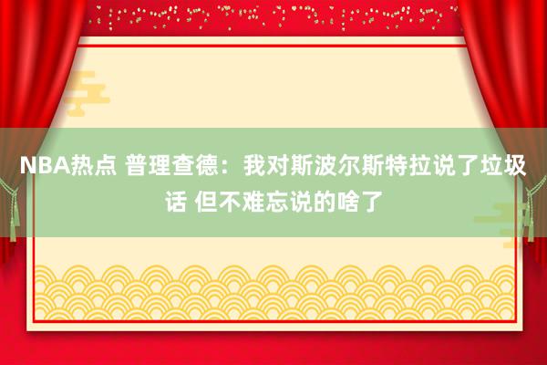 NBA热点 普理查德：我对斯波尔斯特拉说了垃圾话 但不难忘说的啥了