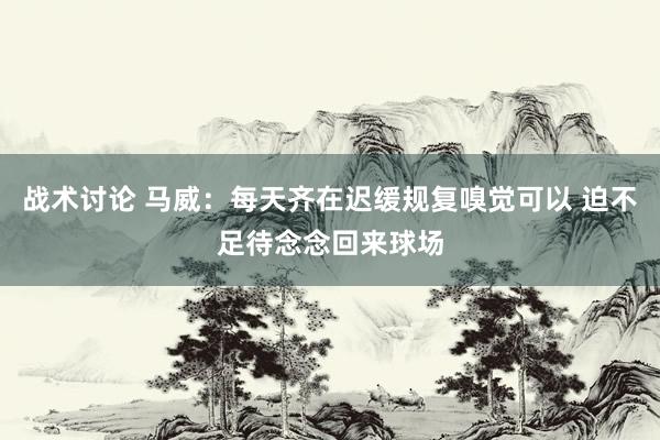 战术讨论 马威：每天齐在迟缓规复嗅觉可以 迫不足待念念回来球场