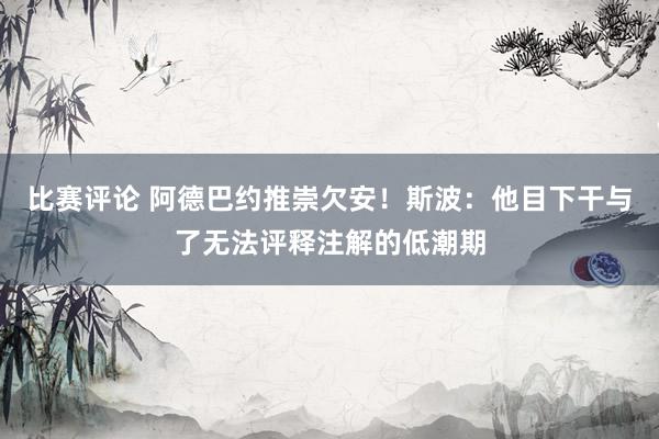 比赛评论 阿德巴约推崇欠安！斯波：他目下干与了无法评释注解的低潮期