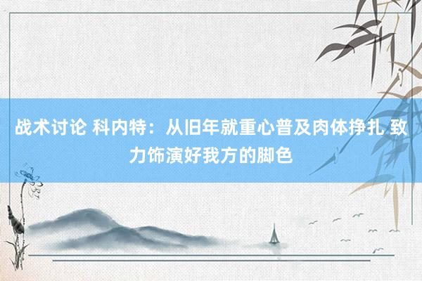 战术讨论 科内特：从旧年就重心普及肉体挣扎 致力饰演好我方的脚色