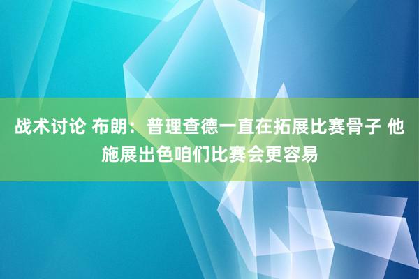 战术讨论 布朗：普理查德一直在拓展比赛骨子 他施展出色咱们比赛会更容易