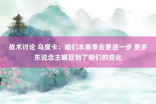 战术讨论 乌度卡：咱们本赛季会更进一步 更多东说念主瞩目到了咱们的变化