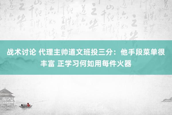 战术讨论 代理主帅道文班投三分：他手段菜单很丰富 正学习何如用每件火器