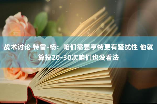 战术讨论 特雷-杨：咱们需要亨特更有骚扰性 他就算投20-30次咱们也没看法