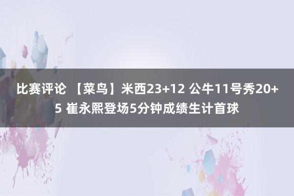 比赛评论 【菜鸟】米西23+12 公牛11号秀20+5 崔永熙登场5分钟成绩生计首球