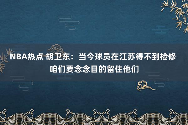 NBA热点 胡卫东：当今球员在江苏得不到检修 咱们要念念目的留住他们