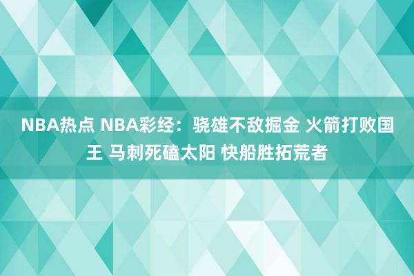 NBA热点 NBA彩经：骁雄不敌掘金 火箭打败国王 马刺死磕太阳 快船胜拓荒者