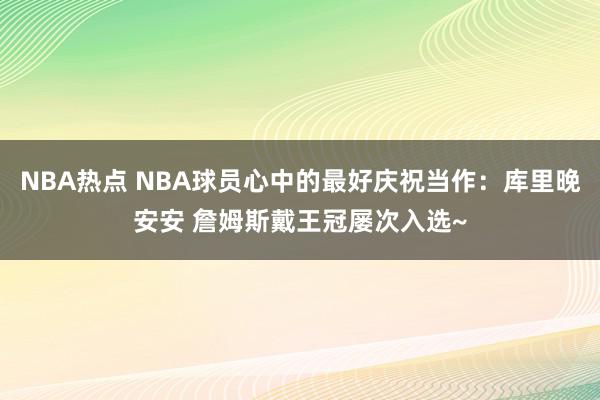 NBA热点 NBA球员心中的最好庆祝当作：库里晚安安 詹姆斯戴王冠屡次入选~