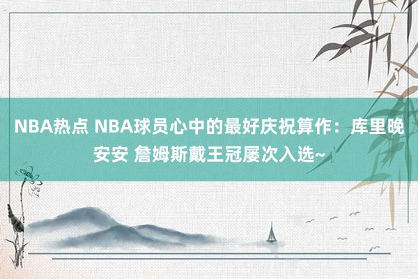 NBA热点 NBA球员心中的最好庆祝算作：库里晚安安 詹姆斯戴王冠屡次入选~