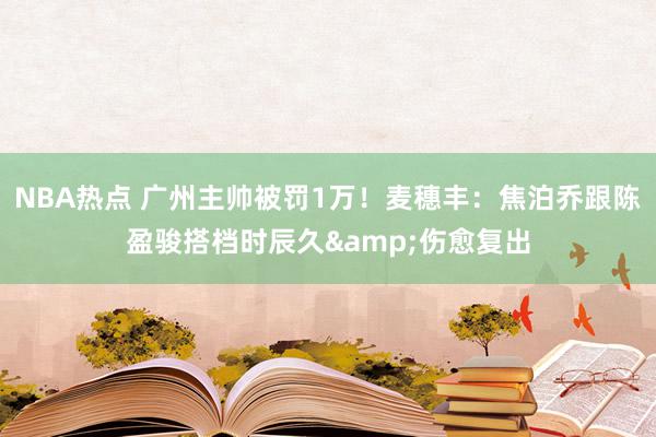 NBA热点 广州主帅被罚1万！麦穗丰：焦泊乔跟陈盈骏搭档时辰久&伤愈复出