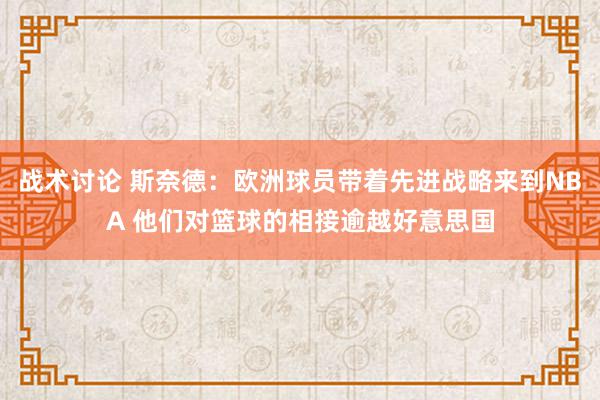 战术讨论 斯奈德：欧洲球员带着先进战略来到NBA 他们对篮球的相接逾越好意思国