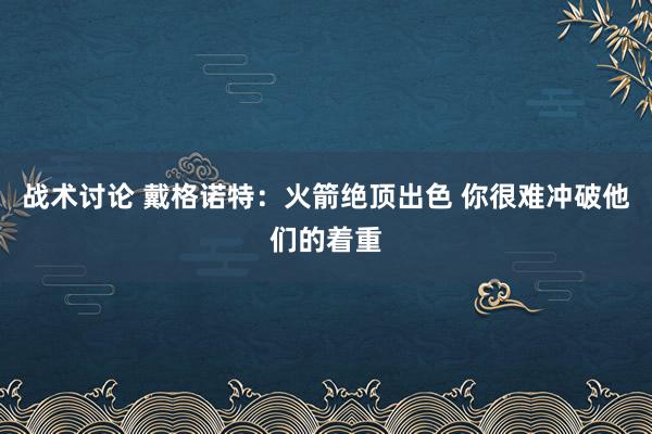 战术讨论 戴格诺特：火箭绝顶出色 你很难冲破他们的着重