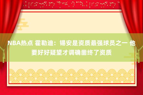 NBA热点 霍勒迪：锡安是资质最强球员之一 他要好好疑望才调确凿终了资质