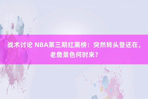 战术讨论 NBA第三期红黑榜：突然转头登还在，老詹景色何时来？