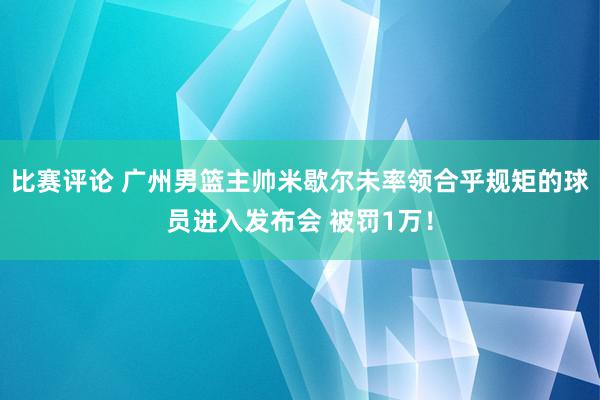 比赛评论 广州男篮主帅米歇尔未率领合乎规矩的球员进入发布会 被罚1万！