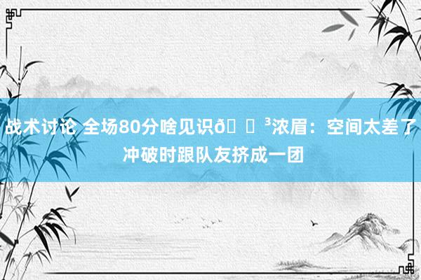 战术讨论 全场80分啥见识😳浓眉：空间太差了 冲破时跟队友挤成一团