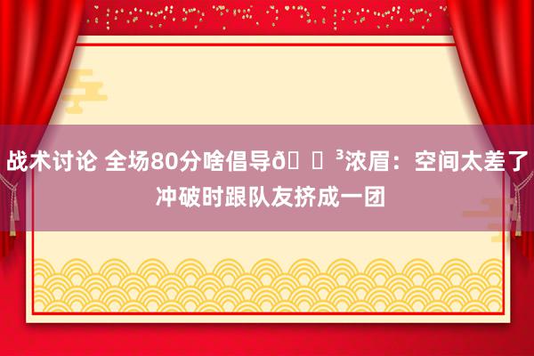 战术讨论 全场80分啥倡导😳浓眉：空间太差了 冲破时跟队友挤成一团