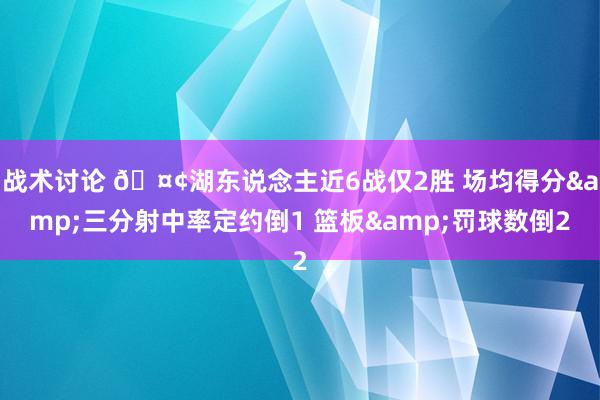 战术讨论 🤢湖东说念主近6战仅2胜 场均得分&三分射中率定约倒1 篮板&罚球数倒2