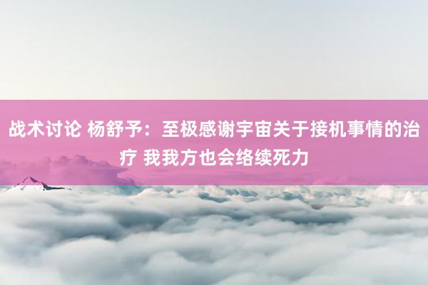 战术讨论 杨舒予：至极感谢宇宙关于接机事情的治疗 我我方也会络续死力