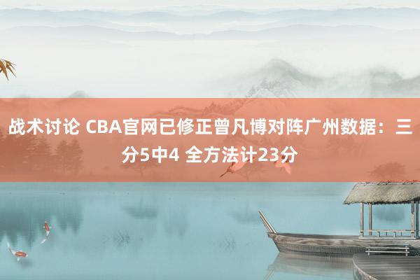 战术讨论 CBA官网已修正曾凡博对阵广州数据：三分5中4 全方法计23分