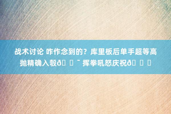 战术讨论 咋作念到的？库里板后单手超等高抛精确入彀🎯 挥拳吼怒庆祝😝