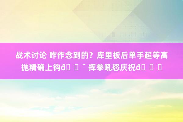 战术讨论 咋作念到的？库里板后单手超等高抛精确上钩🎯 挥拳吼怒庆祝😝