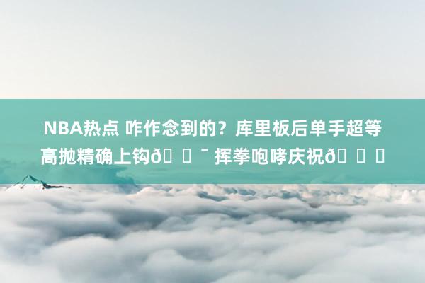 NBA热点 咋作念到的？库里板后单手超等高抛精确上钩🎯 挥拳咆哮庆祝😝