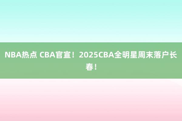 NBA热点 CBA官宣！2025CBA全明星周末落户长春！