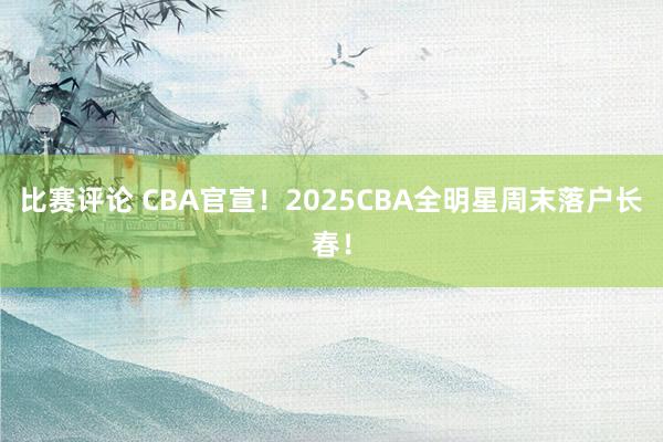 比赛评论 CBA官宣！2025CBA全明星周末落户长春！