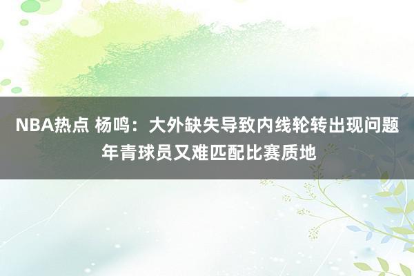 NBA热点 杨鸣：大外缺失导致内线轮转出现问题 年青球员又难匹配比赛质地