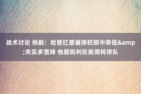 战术讨论 杨毅：哈登扛普遍球权掷中率低&失实多宽绰 他就锐利在能周转球队