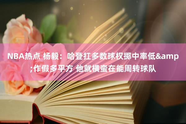 NBA热点 杨毅：哈登扛多数球权掷中率低&作假多平方 他就横蛮在能周转球队