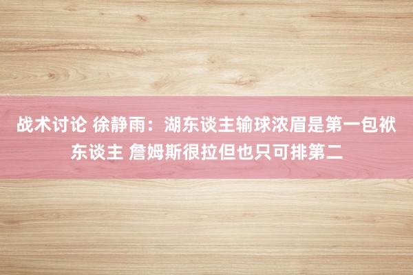 战术讨论 徐静雨：湖东谈主输球浓眉是第一包袱东谈主 詹姆斯很拉但也只可排第二