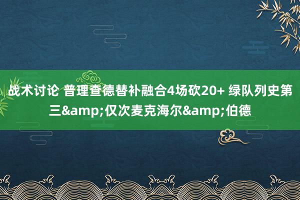 战术讨论 普理查德替补融合4场砍20+ 绿队列史第三&仅次麦克海尔&伯德