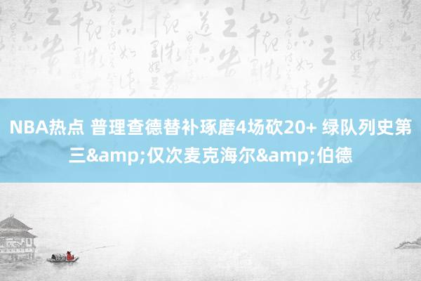 NBA热点 普理查德替补琢磨4场砍20+ 绿队列史第三&仅次麦克海尔&伯德