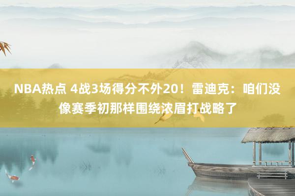 NBA热点 4战3场得分不外20！雷迪克：咱们没像赛季初那样围绕浓眉打战略了