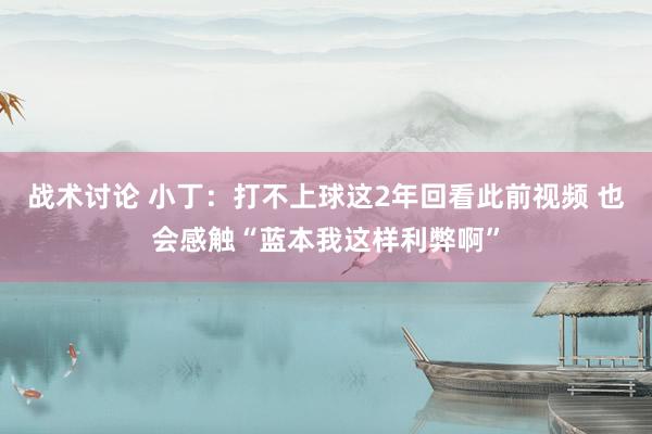 战术讨论 小丁：打不上球这2年回看此前视频 也会感触“蓝本我这样利弊啊”