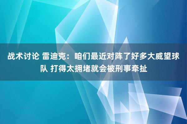 战术讨论 雷迪克：咱们最近对阵了好多大威望球队 打得太拥堵就会被刑事牵扯