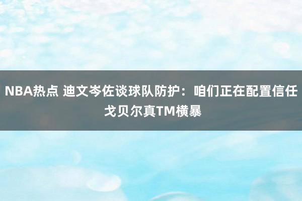 NBA热点 迪文岑佐谈球队防护：咱们正在配置信任 戈贝尔真TM横暴