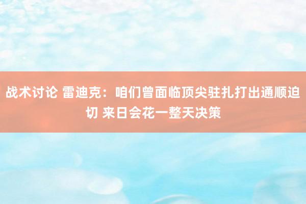 战术讨论 雷迪克：咱们曾面临顶尖驻扎打出通顺迫切 来日会花一整天决策