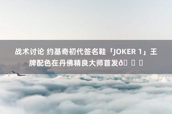 战术讨论 约基奇初代签名鞋「JOKER 1」王牌配色在丹佛精良大师首发🎉