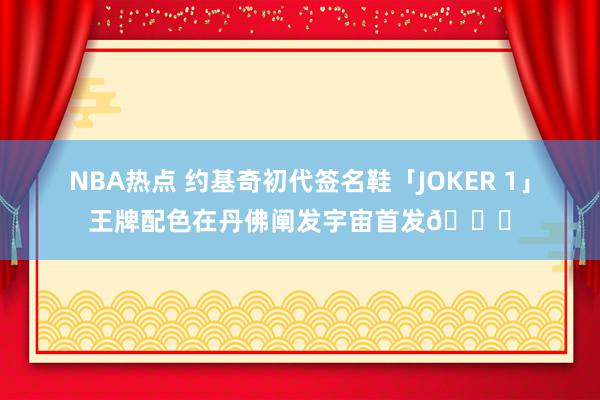 NBA热点 约基奇初代签名鞋「JOKER 1」王牌配色在丹佛阐发宇宙首发🎉