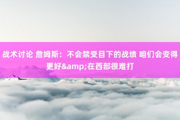 战术讨论 詹姆斯：不会禁受目下的战绩 咱们会变得更好&在西部很难打