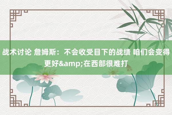 战术讨论 詹姆斯：不会收受目下的战绩 咱们会变得更好&在西部很难打