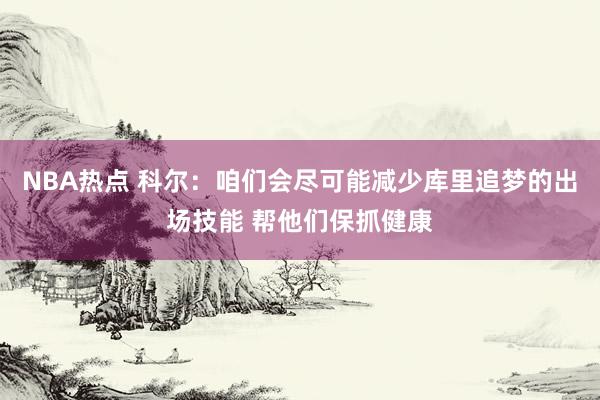 NBA热点 科尔：咱们会尽可能减少库里追梦的出场技能 帮他们保抓健康