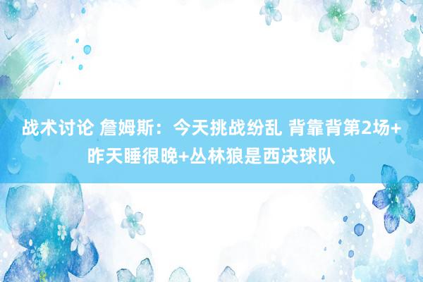 战术讨论 詹姆斯：今天挑战纷乱 背靠背第2场+昨天睡很晚+丛林狼是西决球队