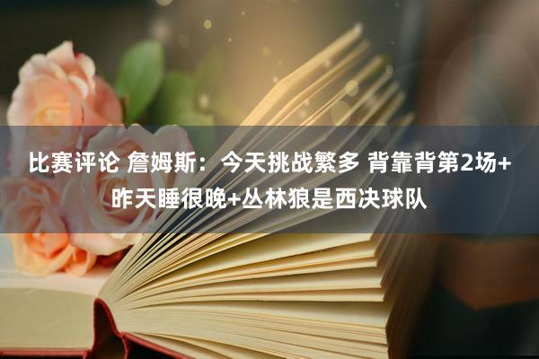 比赛评论 詹姆斯：今天挑战繁多 背靠背第2场+昨天睡很晚+丛林狼是西决球队