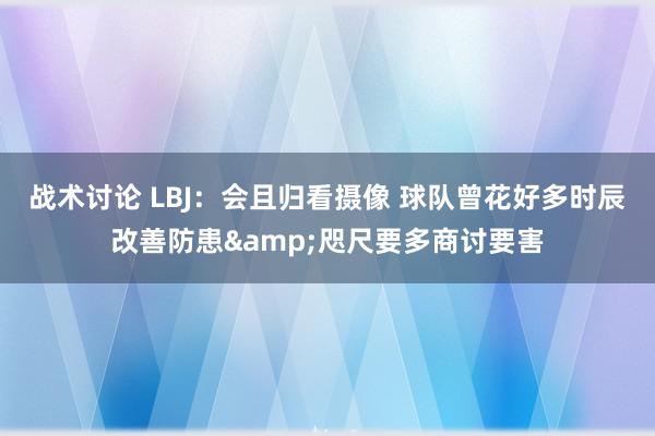 战术讨论 LBJ：会且归看摄像 球队曾花好多时辰改善防患&咫尺要多商讨要害