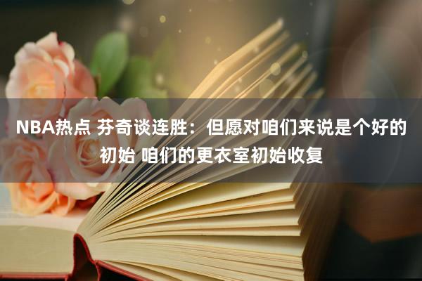 NBA热点 芬奇谈连胜：但愿对咱们来说是个好的初始 咱们的更衣室初始收复